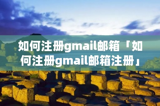 如何注册gmail邮箱「如何注册gmail邮箱注册」