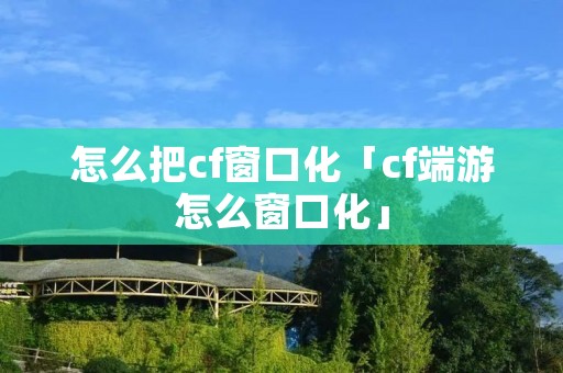 怎么把cf窗口化「cf端游怎么窗口化」 怎么把cf窗口化「cf端游怎么窗口化」