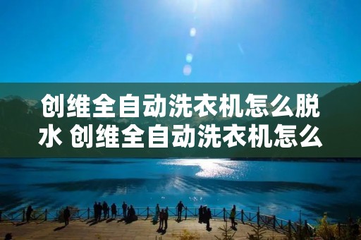 创维全自动洗衣机怎么脱水 创维全自动洗衣机怎么脱水视频XQB80一59A
