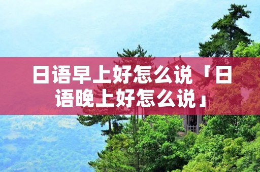 日语早上好怎么说「日语晚上好怎么说」