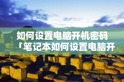 如何设置电脑开机密码「笔记本如何设置电脑开机密码」 如何设置电脑开机密码「笔记本如何设置电脑开机密码」
