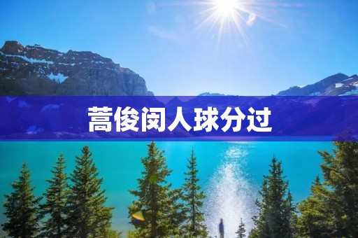 蒿俊闵人球分过：一位传世之星的辉煌时刻