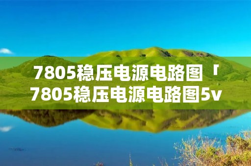 7805稳压电源电路图「7805稳压电源电路图5v所需元器件」