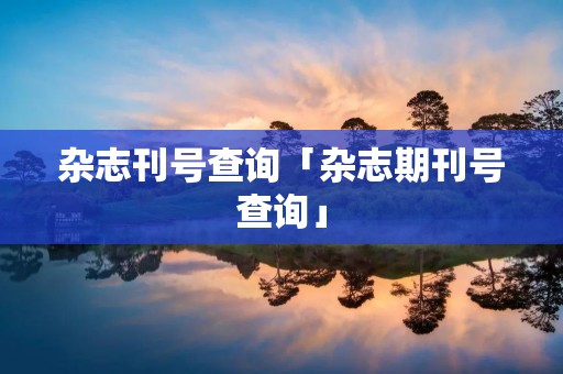 杂志刊号查询「杂志期刊号查询」