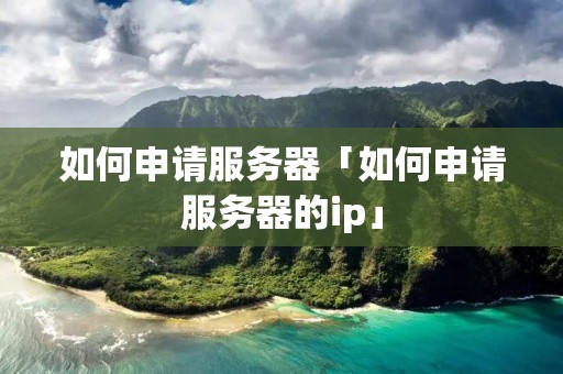 如何申请服务器「如何申请服务器的ip」 如何申请服务器「如何申请服务器的ip」