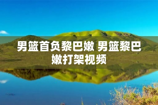 男篮首负黎巴嫩 男篮黎巴嫩打架视频