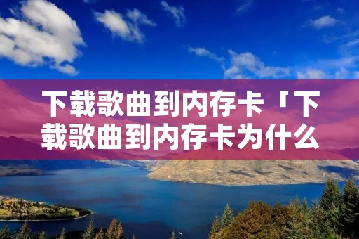 下载歌曲到内存卡「下载歌曲到内存卡为什么播放不了」
