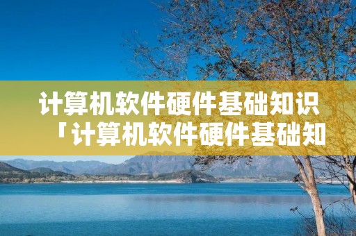 计算机软件硬件基础知识「计算机软件硬件基础知识包括」
