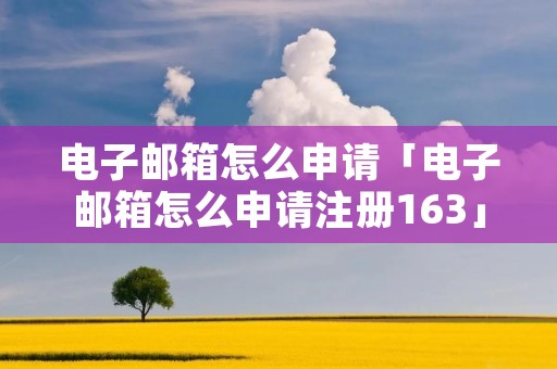 电子邮箱怎么申请「电子邮箱怎么申请注册163」