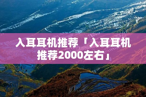 入耳耳机推荐「入耳耳机推荐2000左右」