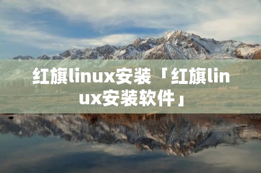 红旗linux安装「红旗linux安装软件」 红旗linux安装「红旗linux安装软件」