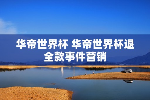 华帝世界杯 华帝世界杯退全款事件营销