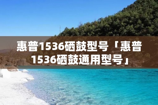 惠普1536硒鼓型号「惠普1536硒鼓通用型号」