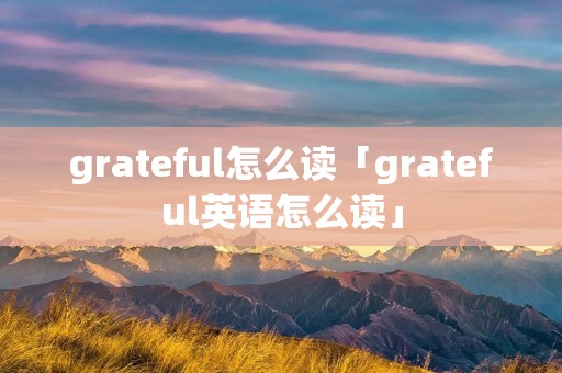 grateful怎么读「grateful英语怎么读」