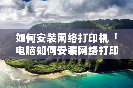 如何安装网络打印机「电脑如何安装网络打印机」