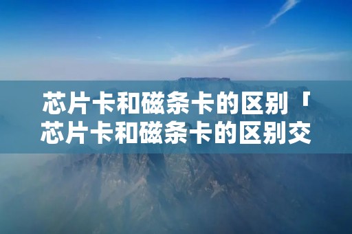 芯片卡和磁条卡的区别「芯片卡和磁条卡的区别交易被拒绝」