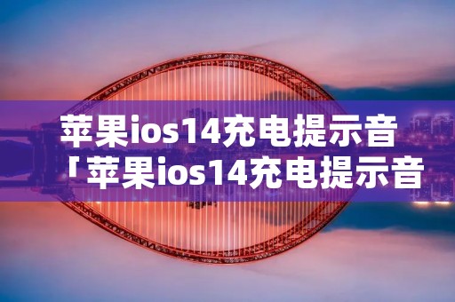 苹果ios14充电提示音「苹果ios14充电提示音效」 苹果ios14充电提示音「苹果ios14充电提示音效」