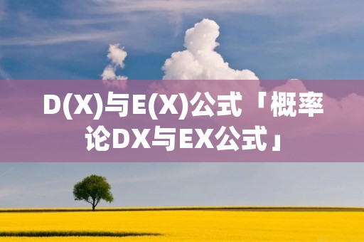 D(X)与E(X)公式「概率论DX与EX公式」 D(X)与E(X)公式「概率论DX与EX公式」