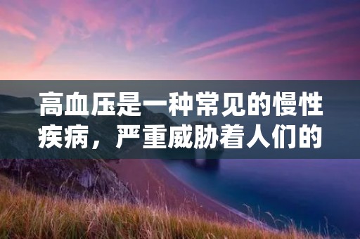 高血压是一种常见的慢性疾病,严重威胁着人们的健康。那么,怎样降低高血压呢?下面就为大家介绍一些有效的方法。