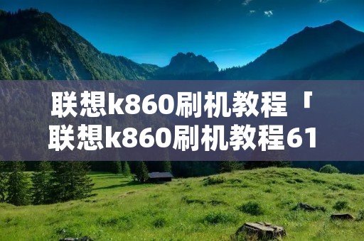 联想k860刷机教程「联想k860刷机教程611」 联想k860刷机教程「联想k860刷机教程611」