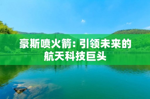 豪斯喷火箭: 引领未来的航天科技巨头 豪斯喷火箭: 引领未来的航天科技巨头