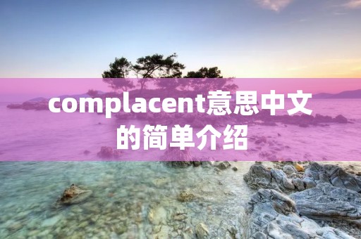 complacent意思中文的简单介绍 complacent意思中文的简单介绍