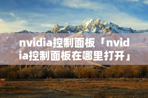 nvidia控制面板「nvidia控制面板在哪里打开」 nvidia控制面板「nvidia控制面板在哪里打开」
