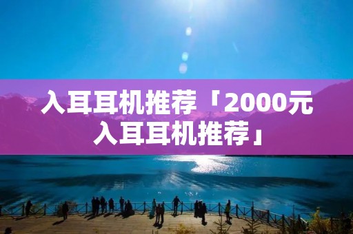 入耳耳机推荐「2000元入耳耳机推荐」