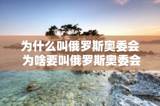 为什么叫俄罗斯奥委会 为啥要叫俄罗斯奥委会 为什么叫俄罗斯奥委会 为啥要叫俄罗斯奥委会