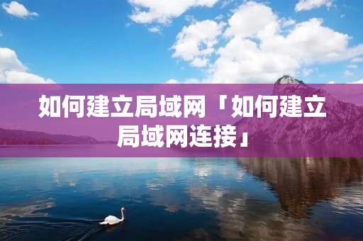 如何建立局域网「如何建立局域网连接」