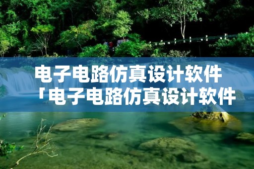 电子电路仿真设计软件「电子电路仿真设计软件哪个好」 电子电路仿真设计软件「电子电路仿真设计软件哪个好」