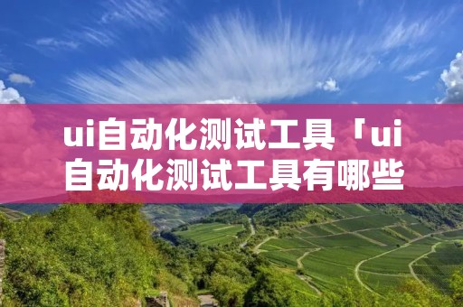ui自动化测试工具「ui自动化测试工具有哪些」