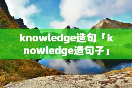 knowledge造句「knowledge造句子」