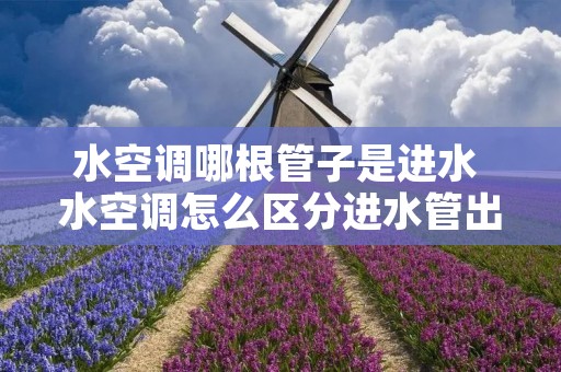 水空调哪根管子是进水 水空调怎么区分进水管出水管 水空调哪根管子是进水 水空调怎么区分进水管出水管