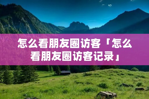 怎么看朋友圈访客「怎么看朋友圈访客记录」
