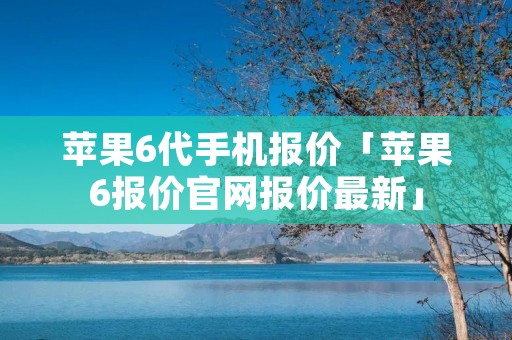 苹果6代手机报价「苹果6报价官网报价最新」