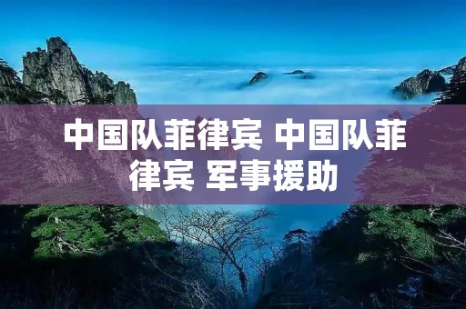 中国队菲律宾 中国队菲律宾 军事援助 中国队菲律宾 中国队菲律宾 军事援助