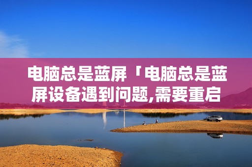 电脑总是蓝屏「电脑总是蓝屏设备遇到问题,需要重启」 电脑总是蓝屏「电脑总是蓝屏设备遇到问题,需要重启」