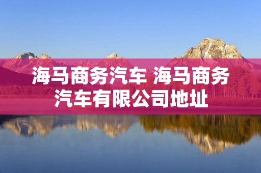 海马商务汽车 海马商务汽车有限公司地址