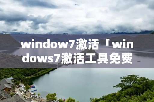 window7激活「windows7激活工具免费」 window7激活「windows7激活工具免费」