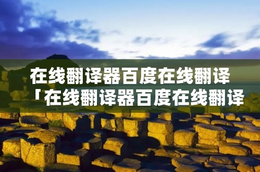 在线翻译器百度在线翻译「在线翻译器百度在线翻译有道」