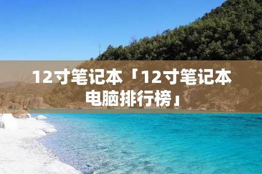 12寸笔记本「12寸笔记本电脑排行榜」 12寸笔记本「12寸笔记本电脑排行榜」