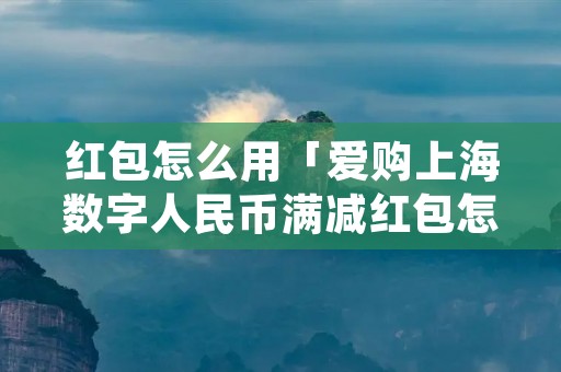 红包怎么用「爱购上海数字人民币满减红包怎么用」 红包怎么用「爱购上海数字人民币满减红包怎么用」