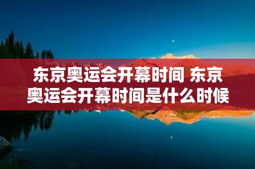 东京奥运会开幕时间 东京奥运会开幕时间是什么时候 东京奥运会开幕时间 东京奥运会开幕时间是什么时候