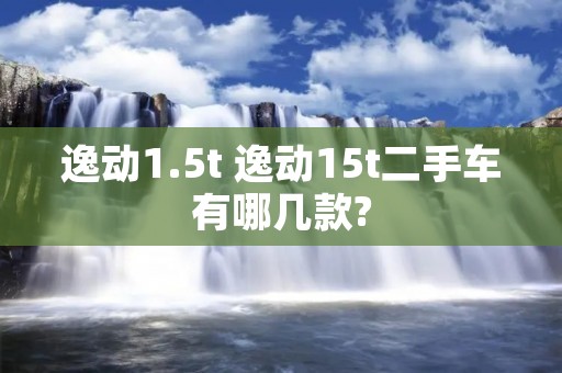 逸动1.5t 逸动15t二手车有哪几款?