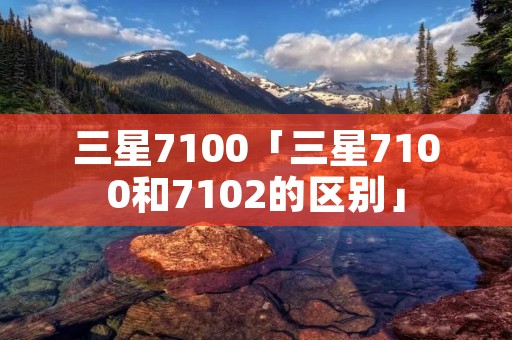 三星7100「三星7100和7102的区别」 三星7100「三星7100和7102的区别」