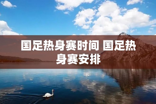 国足热身赛时间 国足热身赛安排 国足热身赛时间 国足热身赛安排