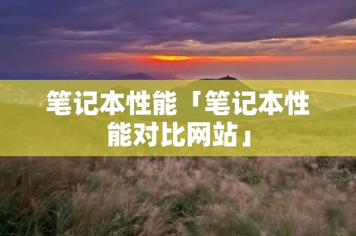 笔记本性能「笔记本性能对比网站」 笔记本性能「笔记本性能对比网站」