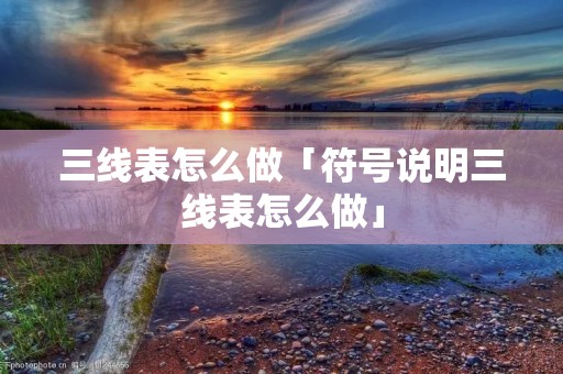 三线表怎么做「符号说明三线表怎么做」
