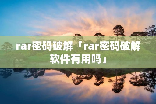 rar密码破解「rar密码破解软件有用吗」